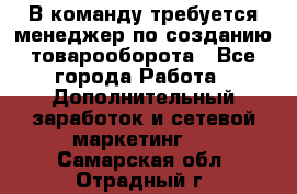 В команду требуется менеджер по созданию товарооборота - Все города Работа » Дополнительный заработок и сетевой маркетинг   . Самарская обл.,Отрадный г.